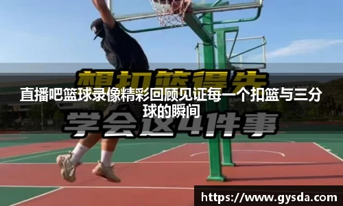 直播吧篮球录像精彩回顾见证每一个扣篮与三分球的瞬间