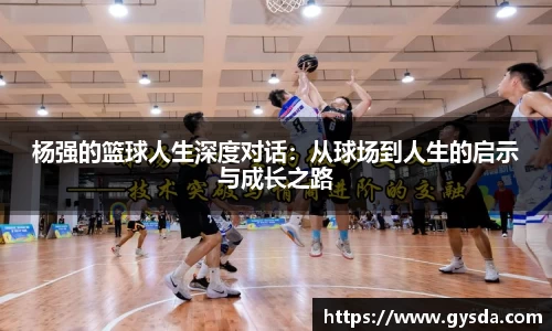 杨强的篮球人生深度对话：从球场到人生的启示与成长之路