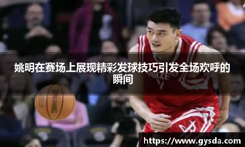 姚明在赛场上展现精彩发球技巧引发全场欢呼的瞬间