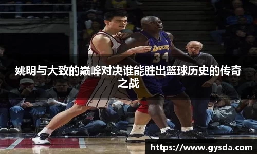 姚明与大致的巅峰对决谁能胜出篮球历史的传奇之战