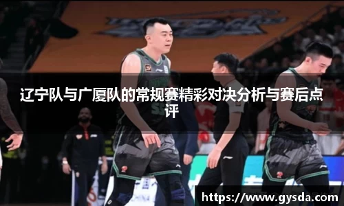辽宁队与广厦队的常规赛精彩对决分析与赛后点评