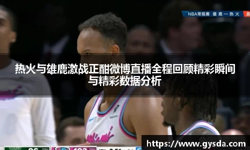 热火与雄鹿激战正酣微博直播全程回顾精彩瞬间与精彩数据分析