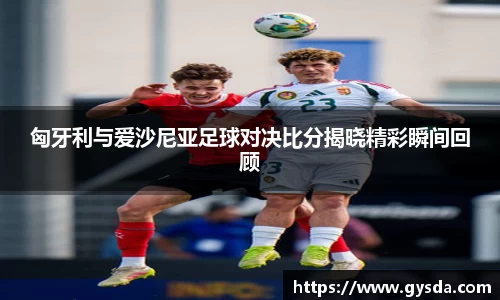 匈牙利与爱沙尼亚足球对决比分揭晓精彩瞬间回顾