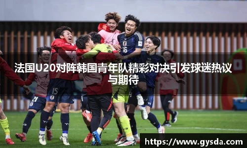 法国U20对阵韩国青年队精彩对决引发球迷热议与期待