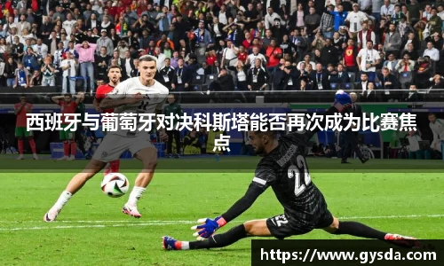 西班牙与葡萄牙对决科斯塔能否再次成为比赛焦点