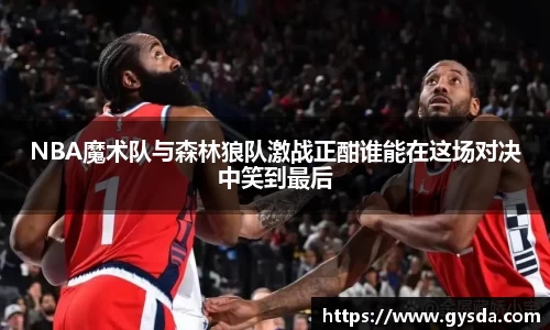 NBA魔术队与森林狼队激战正酣谁能在这场对决中笑到最后